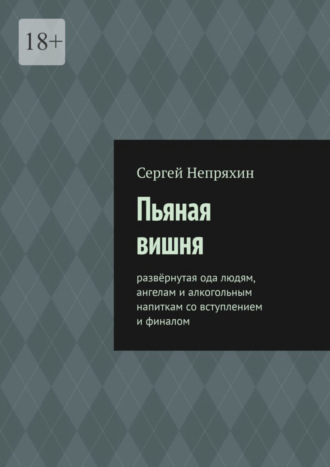 Сергей Непряхин. Пьяная вишня. Развёрнутая ода людям, ангелам и алкогольным напиткам со вступлением и финалом