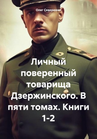 Олег Северюхин. Личный поверенный товарища Дзержинского. В пяти томах. Книги 1-2