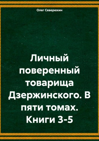 Олег Северюхин. Личный поверенный товарища Дзержинского. В пяти томах. Книги 3-5