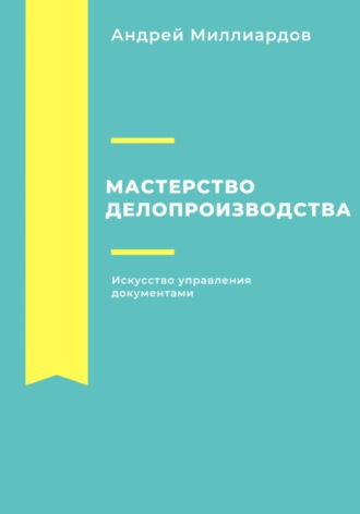 Андрей Миллиардов. Мастерство делопроизводства: Искусство управления документами