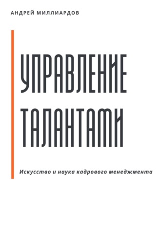 Андрей Миллиардов. Управление талантами: Искусство и наука кадрового менеджмента