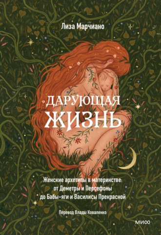 Обложка книги «Дарующая жизнь. Женские архетипы в материнстве: от Деметры и Персефоны до Бабы-яги и Василисы Прекрасной»