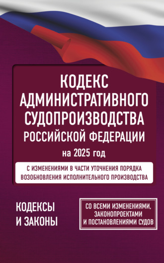 Группа авторов. Кодекс административного судопроизводства Российской Федерации на 2025 год. Со всеми изменениями, законопроектами и постановлениями судов.