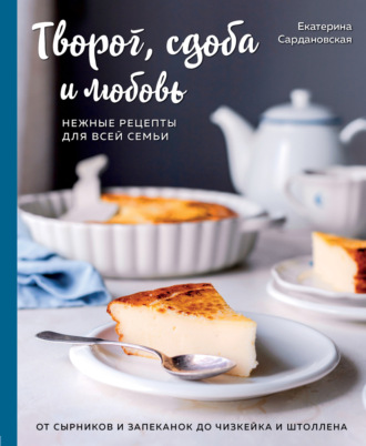 Обложка книги «Творог, сдоба и любовь. Нежные рецепты для всей семьи. От сырников и запеканок до чизкейка и штоллена»