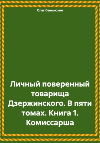 Олег Северюхин. Личный поверенный товарища Дзержинского. В пяти томах. Книга 1. Комиссарша