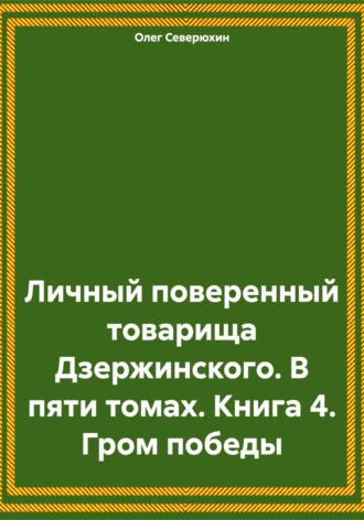 Олег Северюхин. Личный поверенный товарища Дзержинского. В пяти томах. Книга 4. Гром победы