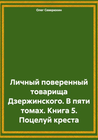 Обложка книги «Личный поверенный товарища Дзержинского. В пяти томах. Книга 5. Поцелуй креста»