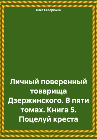 Олег Северюхин. Личный поверенный товарища Дзержинского. В пяти томах. Книга 5. Поцелуй креста