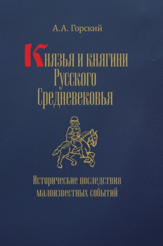 А. А. Горский. Князья и княгини Русского Средневековья. Исторические последствия малоизвестных событий