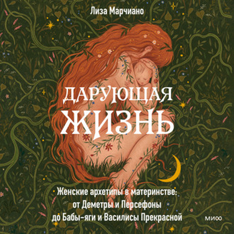 Обложка книги «Дарующая жизнь. Женские архетипы в материнстве: от Деметры и Персефоны до Бабы-яги и Василисы Прекрасной»