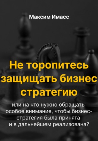Обложка книги «Не торопитесь защищать бизнес стратегию или на что нужно обращать особое внимание, чтобы бизнес- стратегия была принята и в дальнейшем реализована?»