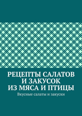 Марина Сергеевна Аглоненко. Рецепты салатов и закусок из мяса и птицы. Вкусные салаты и закуски