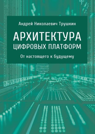Андрей Николаевич Трушкин. Архитектура цифровых платформ. От настоящего к будущему