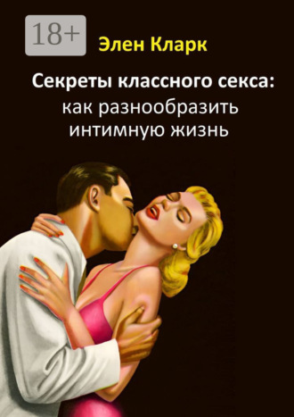 Обложка книги «Секреты классного секса: как разнообразить интимную жизнь»