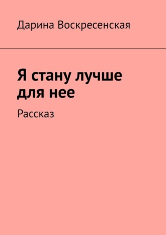 Дарина Воскресенская. Я стану лучше для нее. Рассказ