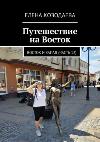 Елена Александровна Козодаева. Путешествие на Восток. Восток и Запад (часть 12)