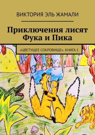 Виктория Абд-эльхалимовна Эль Жамали. Приключения лисят Фука и Пика. «Цветущее сокровище». Книга 1