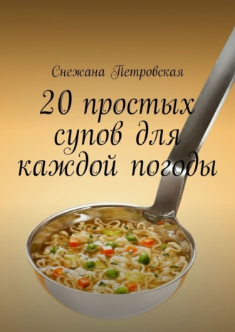 Снежана Петровская. 20 простых супов для каждой погоды