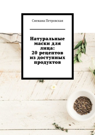 Обложка книги «Натуральные маски для лица: 20 рецептов из доступных продуктов»