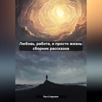 Обложка книги «Любовь, работа, и просто жизнь: сборник рассказов»