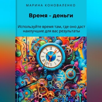 Обложка книги «Время – деньги. Используйте время там, где оно даст наилучшие для вас результаты»