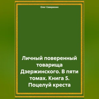 Обложка книги «Личный поверенный товарища Дзержинского. В пяти томах. Книга 5. Поцелуй креста»