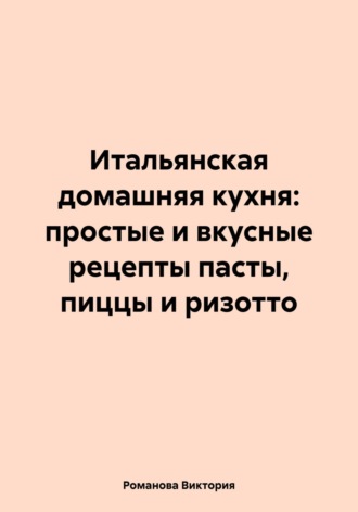 Обложка книги «Итальянская домашняя кухня: простые и вкусные рецепты пасты, пиццы и ризотто»