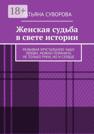 Обложка книги «Женская судьба в свете истории. Разбивая хрустальную чашу любви, можно поранить не только руки, но и сердце»