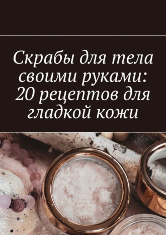 Обложка книги «Скрабы для тела своими руками: 20 рецептов для гладкой кожи»