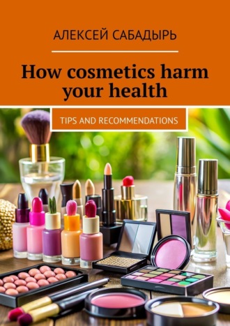 Алексей Сабадырь. How cosmetics harm your health. Tips and recommendations