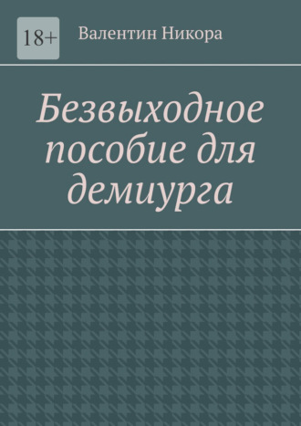 Валентин Никора. Безвыходное пособие для демиурга