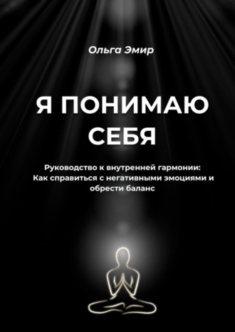 Обложка книги «Я понимаю себя. Руководство к внутренней гармонии: Как справиться с негативными эмоциями и обрести баланс»