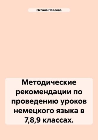 Оксана Павлова. Методические рекомендации по проведению уроков немецкого языка в 7,8,9 классах.