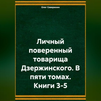 Обложка книги «Личный поверенный товарища Дзержинского. В пяти томах. Книги 3-5»
