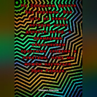 Обложка книги «На Западном фронте без перемен. Вся суть из книги, которую хотел донести автор, с примерами, объяснением простыми словами и советами, чему мы можем научиться. Эрих Ремарк.»
