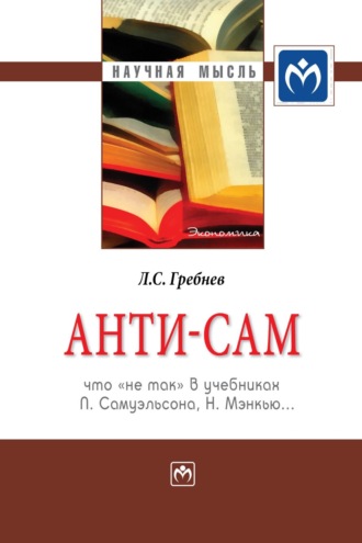 Леонид Сергеевич Гребнев. Анти-СаМ: что «не так» в учебниках П. Самуэльсона, Н. Мэнкью…