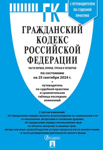 Нормативные правовые акты. Гражданский кодекс Российской Федерации. Части первая, вторая, третья и четвертая по состоянию на 25 сентября 2024 г. + путеводитель по судебной практике и сравнительная таблица последних изменений