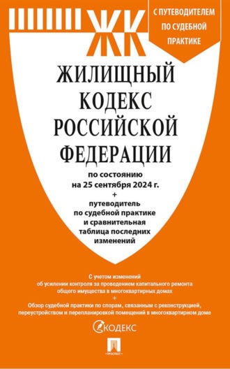 Нормативные правовые акты. Жилищный кодекс Российской Федерации по состоянию на 25 сентября 2024 г. + путеводитель по судебной практике и сравнительная таблица последних изменений