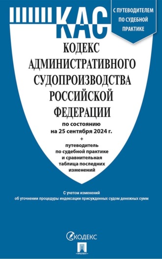 Нормативные правовые акты. Кодекс административного судопроизводства Российской Федерации по состоянию на 25 сентября 2024 г. + путеводитель по судебной практике и сравнительная таблица последних изменений