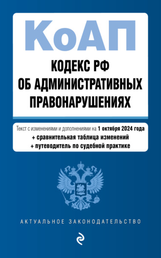 Группа авторов. Кодекс РФ об административных правонарушениях. Текст с изменениями и дополнениями на 1 октября 2024 года + сравнительная таблица изменений + путеводитель по судебной практике