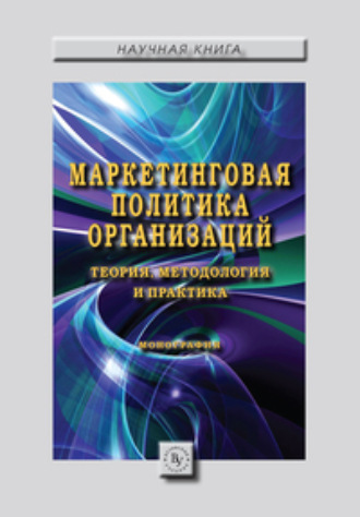 Группа авторов. Маркетинговая политика организаций: теория, методология и практика: Коллективная монография