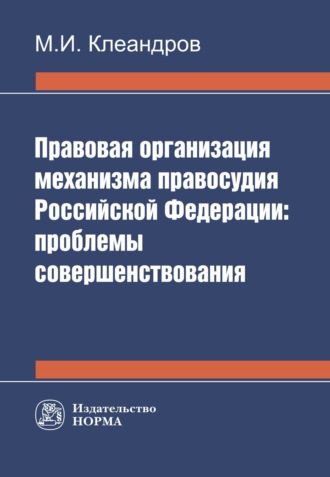 Михаил Иванович Клеандров. Правовая организация механизма правосудия РФ: проблемы совершенствования