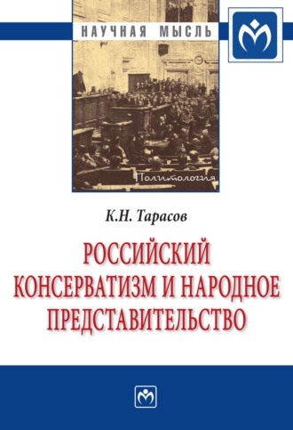 Константин Николаевич Тарасов. Российский консерватизм и народное представительство (проблема создания в России институтов народного представительства в идеологии отечественного консерватизма первой трети ХХ века: эволюция политической программы, 1900-1933 гг.)