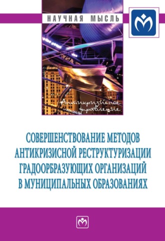 Группа авторов. Совершенствование методов антикризисной реструктуризации градообразующих организаций в муниципальных образованиях