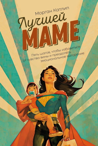 Лучшей маме. Пять шагов, чтобы избавиться от чувства вины и преодолеть эмоциональное выгорание. Морган Катлип