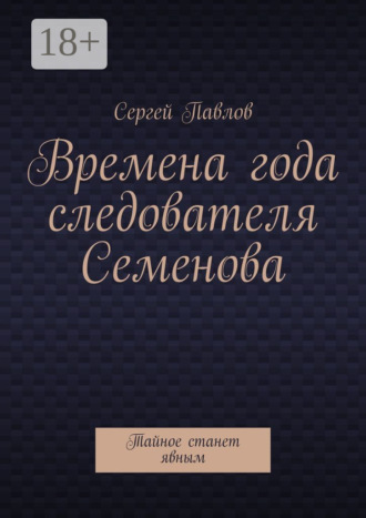 Обложка книги «Времена года следователя Семенова. Тайное станет явным»