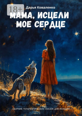 Дарья Коваленко. Мама, исцели мое сердце. Сборник терапевтических сказок для женщин