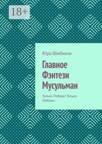 Юра Шибанов. Главное Фэнтези Мусульман. Только Победа! Только Любовь!