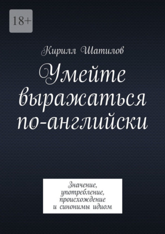 Обложка книги «Умейте выражаться по-английски. Значение, употребление, происхождение и синонимы идиом»
