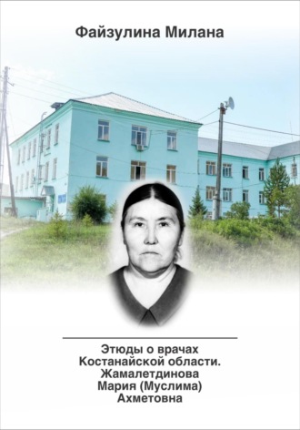 Обложка книги «Этюды о врачах Костанайской области. Жамалетдинова Мария (Муслима) Ахметовна»